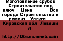 Изготовление срубов.Строительство под ключ. › Цена ­ 8 000 - Все города Строительство и ремонт » Услуги   . Кировская обл.,Леваши д.